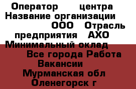 Оператор Call-центра › Название организации ­ Call-Telecom, ООО › Отрасль предприятия ­ АХО › Минимальный оклад ­ 45 000 - Все города Работа » Вакансии   . Мурманская обл.,Оленегорск г.